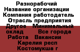 Разнорабочий › Название организации ­ Компания-работодатель › Отрасль предприятия ­ Другое › Минимальный оклад ­ 1 - Все города Работа » Вакансии   . Карелия респ.,Костомукша г.